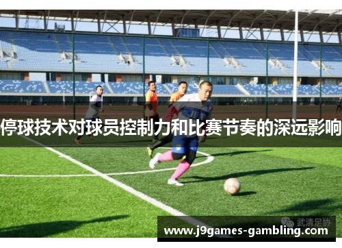 停球技术对球员控制力和比赛节奏的深远影响