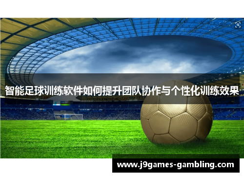 智能足球训练软件如何提升团队协作与个性化训练效果